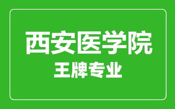 西安醫(yī)學院王牌專業(yè)有哪些,西安醫(yī)學院最好的專業(yè)是什么