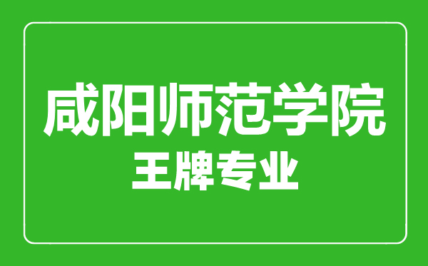 咸陽師范學院王牌專業(yè)有哪些,咸陽師范學院最好的專業(yè)是什么