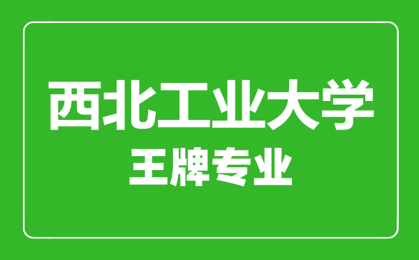 西北工業(yè)大學王牌專業(yè)有哪些,西北工業(yè)大學最好的專業(yè)是什么