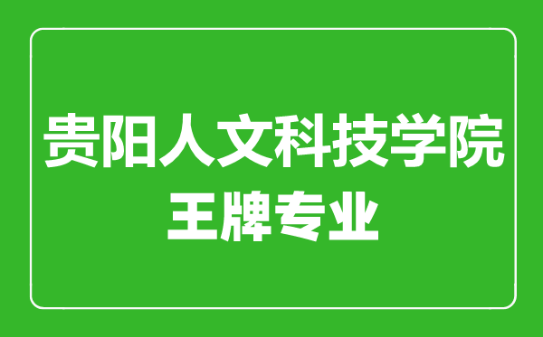 貴陽人文科技學(xué)院王牌專業(yè)有哪些,貴陽人文科技學(xué)院最好的專業(yè)是什么