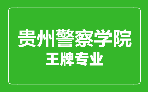 貴州警察學(xué)院王牌專業(yè)有哪些,貴州警察學(xué)院最好的專業(yè)是什么
