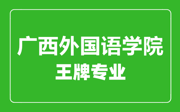廣西外國(guó)語學(xué)院王牌專業(yè)有哪些,廣西外國(guó)語學(xué)院最好的專業(yè)是什么