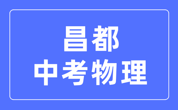 昌都中考物理滿分是多少分,考試時(shí)間多長(zhǎng)