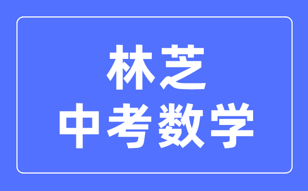 林芝中考數(shù)學(xué)滿分是多少分,考試時(shí)間多長