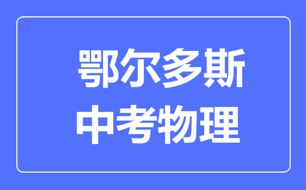 鄂爾多斯中考物理滿(mǎn)分是多少分,考試時(shí)間多長(zhǎng)