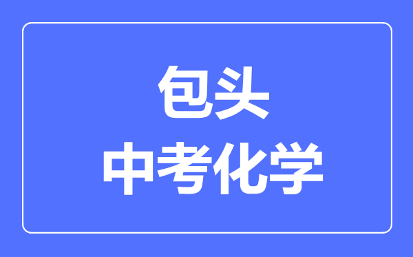 包頭中考化學(xué)滿分是多少分,考試時(shí)間多長(zhǎng)