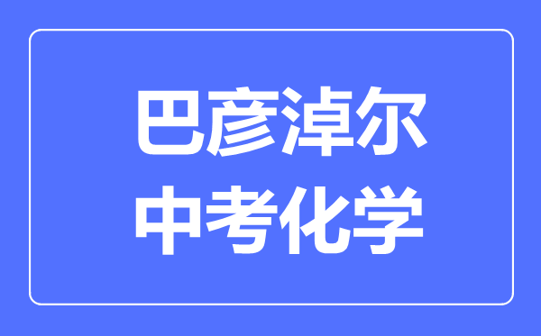 巴彥淖爾中考化學滿分是多少分,考試時間多長