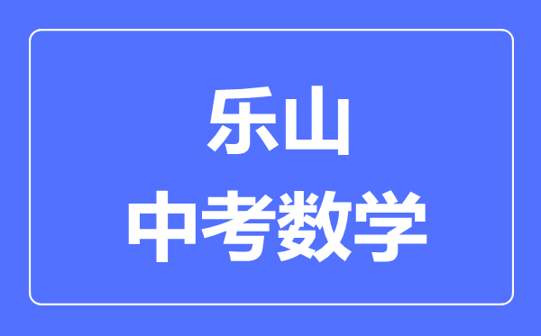 樂山市中考數(shù)學(xué)滿分是多少分,考試時間多長