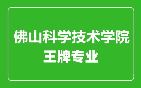 佛山科學技術學院王牌專業(yè)有哪些,佛山科學技術學院最好的專業(yè)是什么