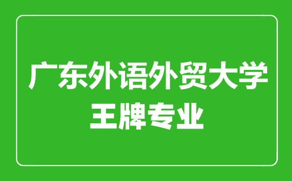 廣東外語(yǔ)外貿(mào)大學(xué)王牌專業(yè)有哪些,廣東外語(yǔ)外貿(mào)大學(xué)最好的專業(yè)是什么