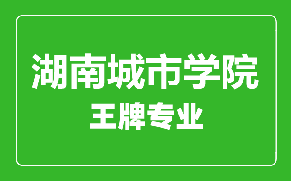 湖南城市學(xué)院王牌專業(yè)有哪些,湖南城市學(xué)院最好的專業(yè)是什么