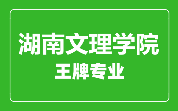 湖南文理學院王牌專業(yè)有哪些,湖南文理學院最好的專業(yè)是什么