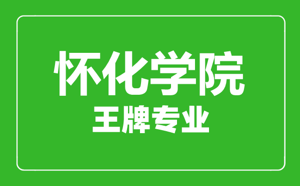懷化學院王牌專業(yè)有哪些,懷化學院最好的專業(yè)是什么