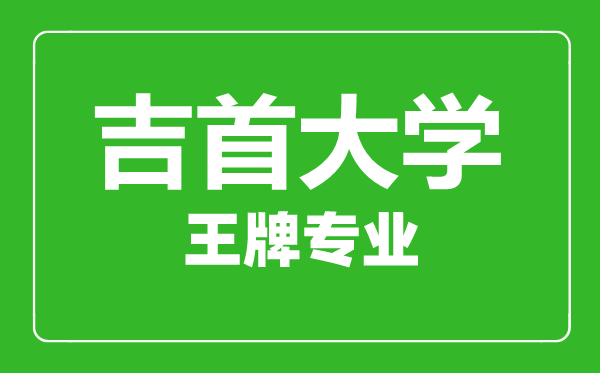 吉首大學王牌專業(yè)有哪些,吉首大學最好的專業(yè)是什么