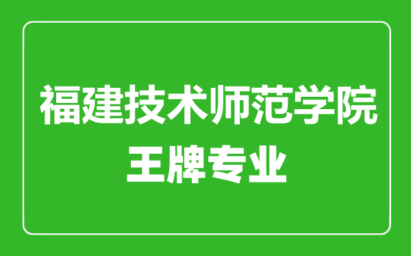 福建技術(shù)師范學院王牌專業(yè)有哪些,福建技術(shù)師范學院最好的專業(yè)是什么