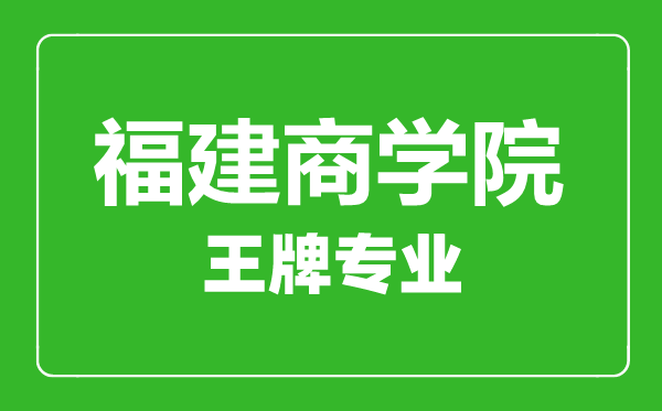 福建商學(xué)院王牌專業(yè)有哪些,福建商學(xué)院最好的專業(yè)是什么
