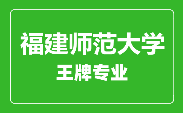 福建師范大學王牌專業(yè)有哪些,福建師范大學最好的專業(yè)是什么