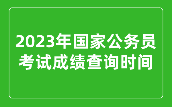 2023年國家公務(wù)員考試成績查詢時間是幾月幾號
