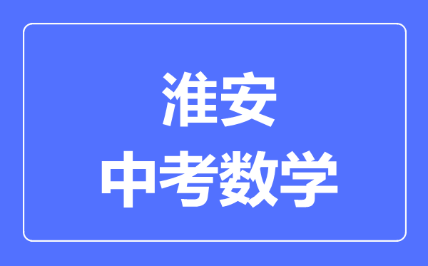 淮安中考數(shù)學(xué)滿分是多少分,考試時(shí)間多長(zhǎng)