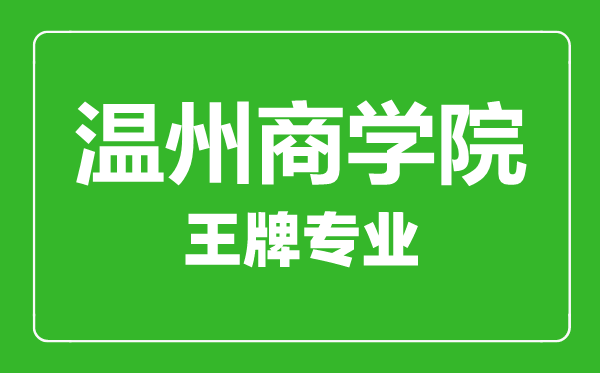 溫州商學院王牌專業(yè)有哪些,溫州商學院最好的專業(yè)是什么