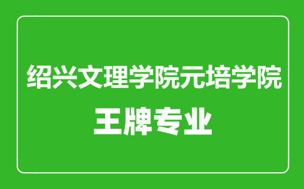 紹興文理學院元培學院王牌專業(yè)有哪些,紹興文理學院元培學院最好的專業(yè)是什么