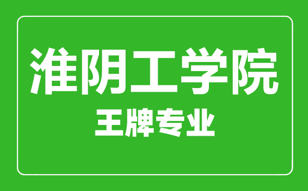 淮陰工學院王牌專業(yè)有哪些,淮陰工學院最好的專業(yè)是什么