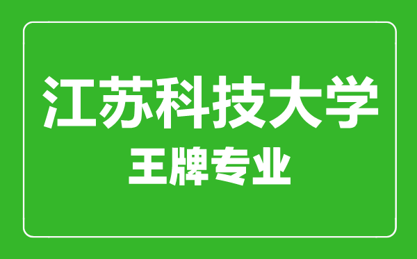 江蘇科技大學王牌專業(yè)有哪些,江蘇科技大學最好的專業(yè)是什么