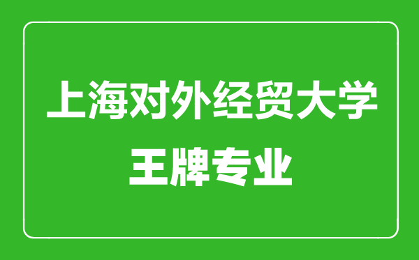 上海對外經(jīng)貿(mào)大學(xué)王牌專業(yè)有哪些,上海對外經(jīng)貿(mào)大學(xué)最好的專業(yè)是什么