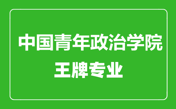 中國(guó)青年政治學(xué)院王牌專(zhuān)業(yè)有哪些,中國(guó)青年政治學(xué)院最好的專(zhuān)業(yè)是什么