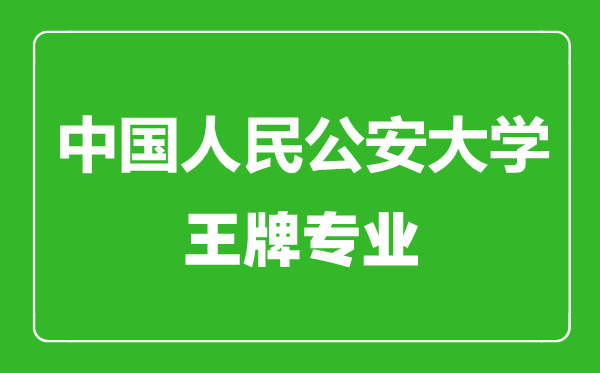 中國人民公安大學(xué)王牌專業(yè)有哪些,中國人民公安大學(xué)最好的專業(yè)是什么