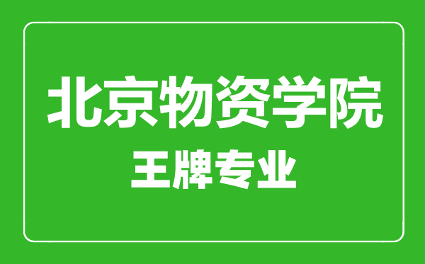 北京物資學院王牌專業(yè)有哪些,北京物資學院最好的專業(yè)是什么
