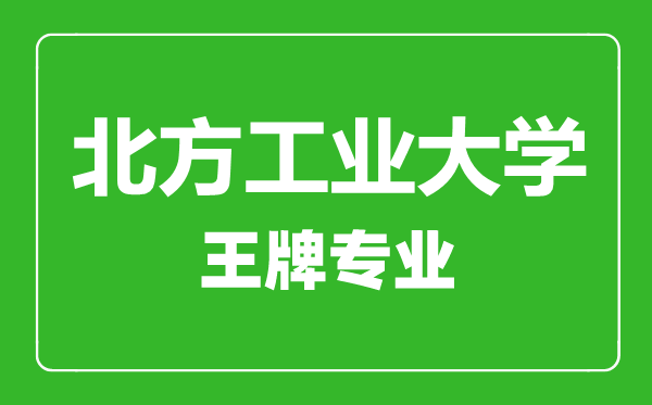 北方工業(yè)大學王牌專業(yè)有哪些,北方工業(yè)大學最好的專業(yè)是什么