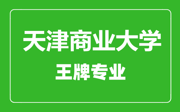 天津商業(yè)大學王牌專業(yè)有哪些,天津商業(yè)大學最好的專業(yè)是什么