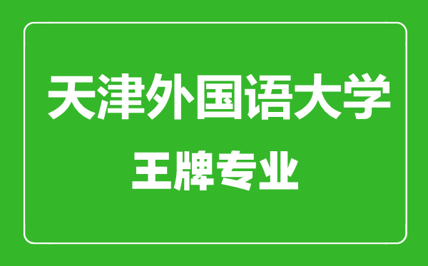 天津外國語大學(xué)王牌專業(yè)有哪些,天津外國語大學(xué)最好的專業(yè)是什么