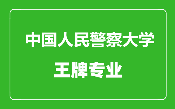 中國人民警察大學(xué)王牌專業(yè)有哪些,中國人民警察大學(xué)最好的專業(yè)是什么