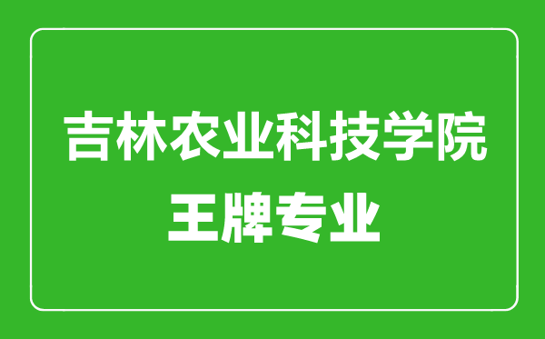吉林農業(yè)科技學院王牌專業(yè)有哪些,吉林農業(yè)科技學院最好的專業(yè)是什么