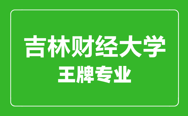 吉林財經(jīng)大學(xué)王牌專業(yè)有哪些,吉林財經(jīng)大學(xué)最好的專業(yè)是什么