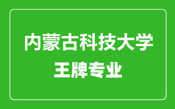 內(nèi)蒙古科技大學(xué)王牌專業(yè)有哪些,內(nèi)蒙古科技大學(xué)最好的專業(yè)是什么