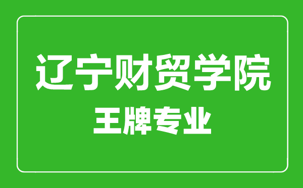 遼寧財(cái)貿(mào)學(xué)院王牌專業(yè)有哪些,遼寧財(cái)貿(mào)學(xué)院最好的專業(yè)是什么