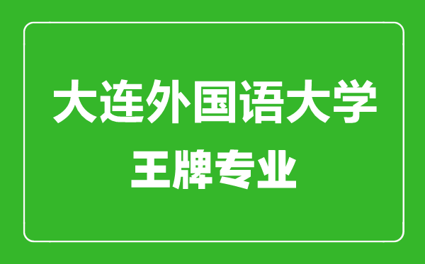 大連外國語大學王牌專業(yè)有哪些,大連外國語大學最好的專業(yè)是什么