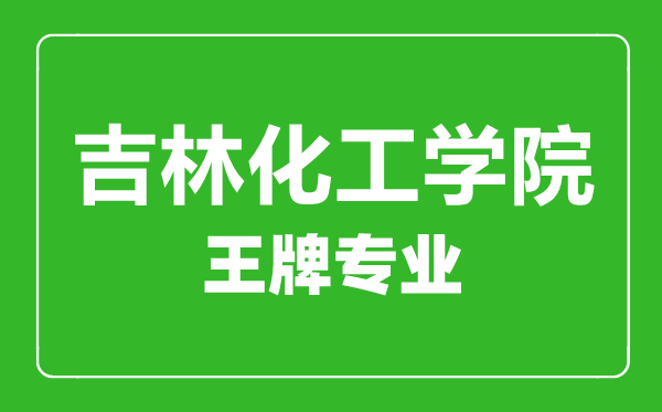 吉林化工學(xué)院王牌專業(yè)有哪些,吉林化工學(xué)院最好的專業(yè)是什么