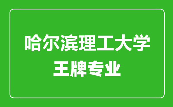 哈爾濱理工大學王牌專業(yè)有哪些,哈爾濱理工大學最好的專業(yè)是什么