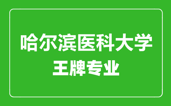 哈爾濱醫(yī)科大學王牌專業(yè)有哪些,哈爾濱醫(yī)科大學最好的專業(yè)是什么