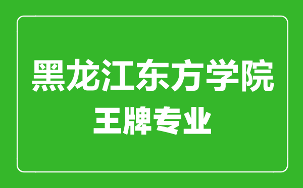 黑龍江東方學院王牌專業(yè)有哪些,黑龍江東方學院最好的專業(yè)是什么