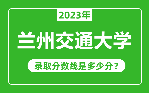 蘭州交通大學(xué)2023年錄取分?jǐn)?shù)線是多少分(含2021-2022歷年)
