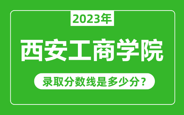西安工商學(xué)院2023年錄取分?jǐn)?shù)線是多少分（含2021-2022歷年）