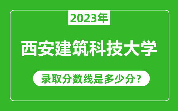 西安建筑科技大學(xué)2023年錄取分?jǐn)?shù)線是多少分(含2021-2022歷年)