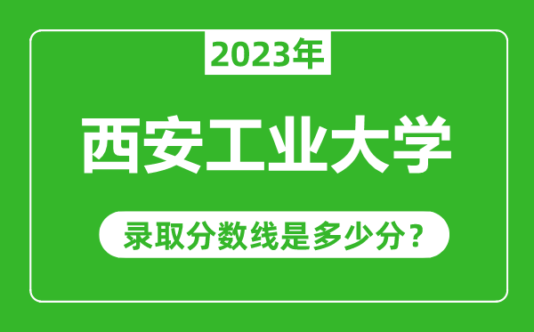 西安工業(yè)大學(xué)023年錄取分?jǐn)?shù)線是多少分(含2021-2022歷年)