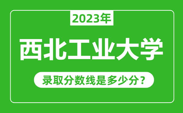 西北工業(yè)大學(xué)2023年錄取分?jǐn)?shù)線是多少分(含2021-2022歷年)