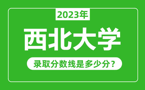 西北大學(xué)2023年錄取分?jǐn)?shù)線是多少分(含2021-2022歷年)